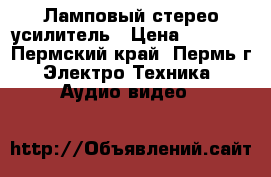 Ламповый стерео усилитель › Цена ­ 4 000 - Пермский край, Пермь г. Электро-Техника » Аудио-видео   